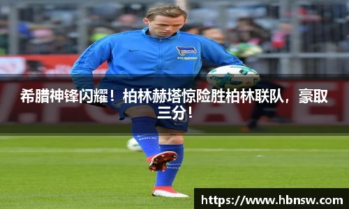 希腊神锋闪耀！柏林赫塔惊险胜柏林联队，豪取三分！