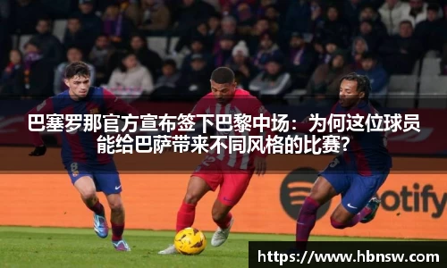 巴塞罗那官方宣布签下巴黎中场：为何这位球员能给巴萨带来不同风格的比赛？