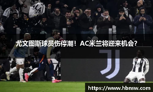尤文图斯球员伤停潮！AC米兰将迎来机会？