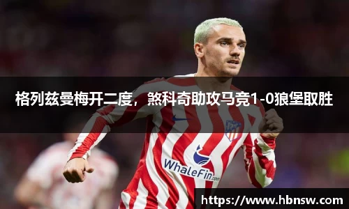 格列兹曼梅开二度，煞科奇助攻马竞1-0狼堡取胜