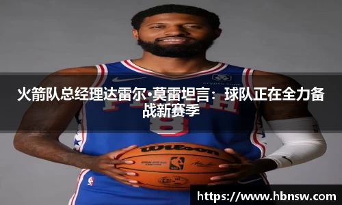 火箭队总经理达雷尔·莫雷坦言：球队正在全力备战新赛季