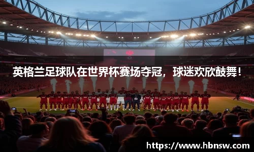 英格兰足球队在世界杯赛场夺冠，球迷欢欣鼓舞！