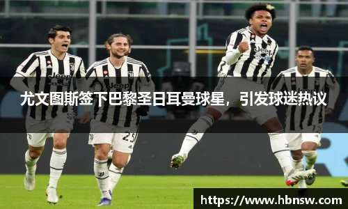 尤文图斯签下巴黎圣日耳曼球星，引发球迷热议