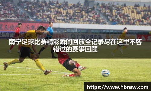 南宁足球比赛精彩瞬间回放全记录尽在这里不容错过的赛事回顾