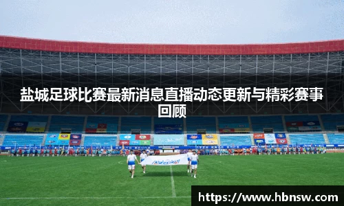 盐城足球比赛最新消息直播动态更新与精彩赛事回顾
