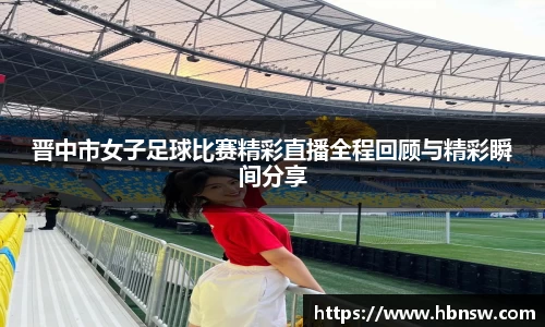 晋中市女子足球比赛精彩直播全程回顾与精彩瞬间分享