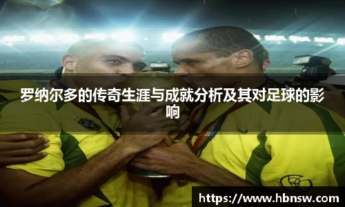 罗纳尔多的传奇生涯与成就分析及其对足球的影响