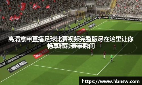 高清意甲直播足球比赛视频完整版尽在这里让你畅享精彩赛事瞬间