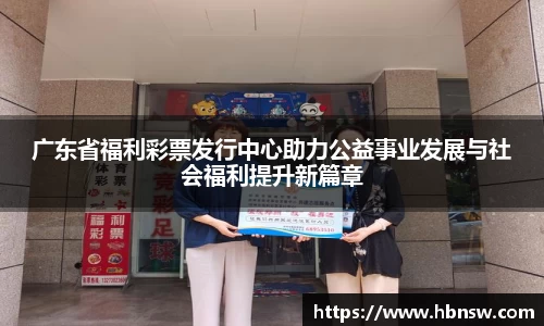 广东省福利彩票发行中心助力公益事业发展与社会福利提升新篇章