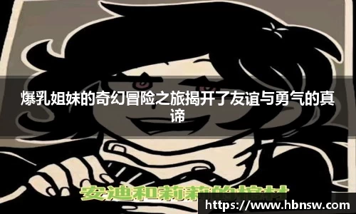 爆乳姐妹的奇幻冒险之旅揭开了友谊与勇气的真谛