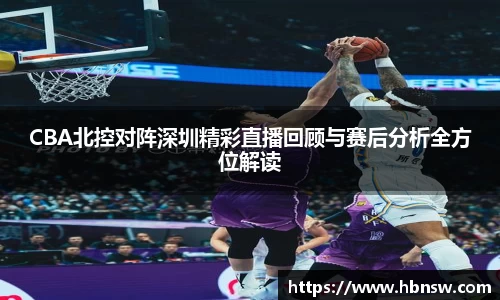 CBA北控对阵深圳精彩直播回顾与赛后分析全方位解读