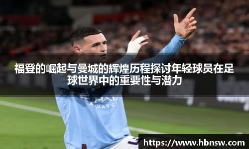 福登的崛起与曼城的辉煌历程探讨年轻球员在足球世界中的重要性与潜力